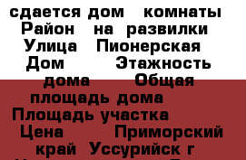 сдается дом 2 комнаты  › Район ­ на  развилки  › Улица ­ Пионерская › Дом ­ 14 › Этажность дома ­ 1 › Общая площадь дома ­ 68 › Площадь участка ­ 2 500 › Цена ­ 10 - Приморский край, Уссурийск г. Недвижимость » Дома, коттеджи, дачи аренда   